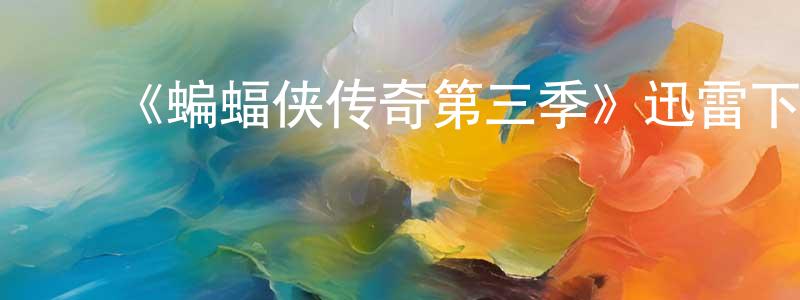 蔡锦勇发布《蝙蝠侠传奇第三季》迅雷下载/在线观看-动漫卡通-美剧天堂